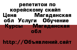 репетитои по корейскому скайп › Цена ­ 500 - Магаданская обл. Услуги » Обучение. Курсы   . Магаданская обл.